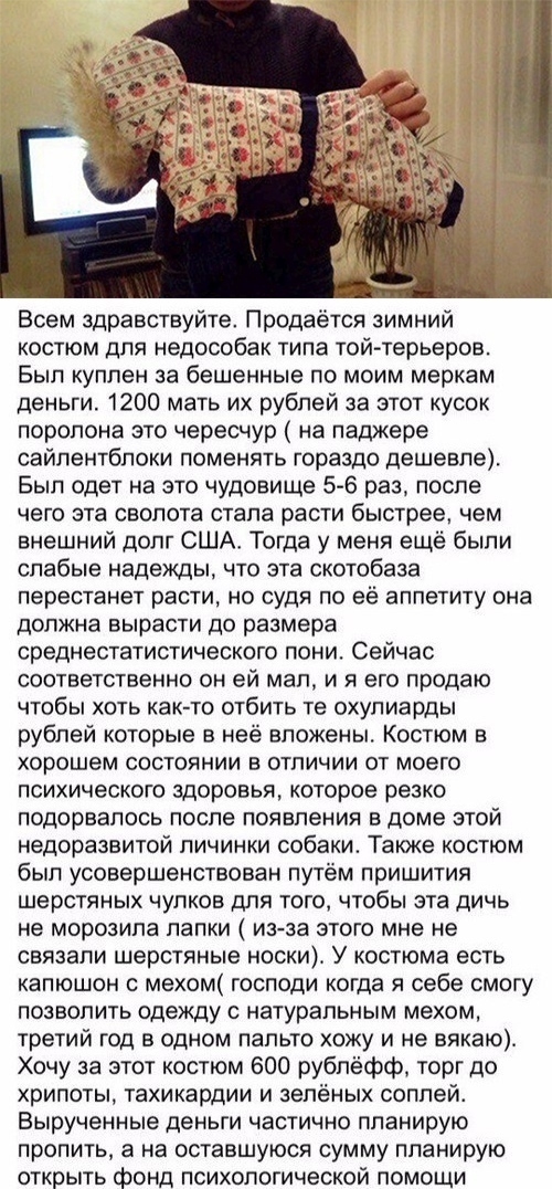 Всем здравствуйте Продаётся зимний костюм для недособак типа той терьеров Был куплен за бешенные по моим меркам деньги 1200 мать их рублей за этот кусок поролона ато чересчур на паджере сайлентбпоки поменять гораздо дешевле Был одет на это чудовище 5 6 раз после чего эта свопота стала расти быстрее чем внешний долг США Тогда у меня ещё были слабые надежды что эта скотобаза перестанет расти но судя