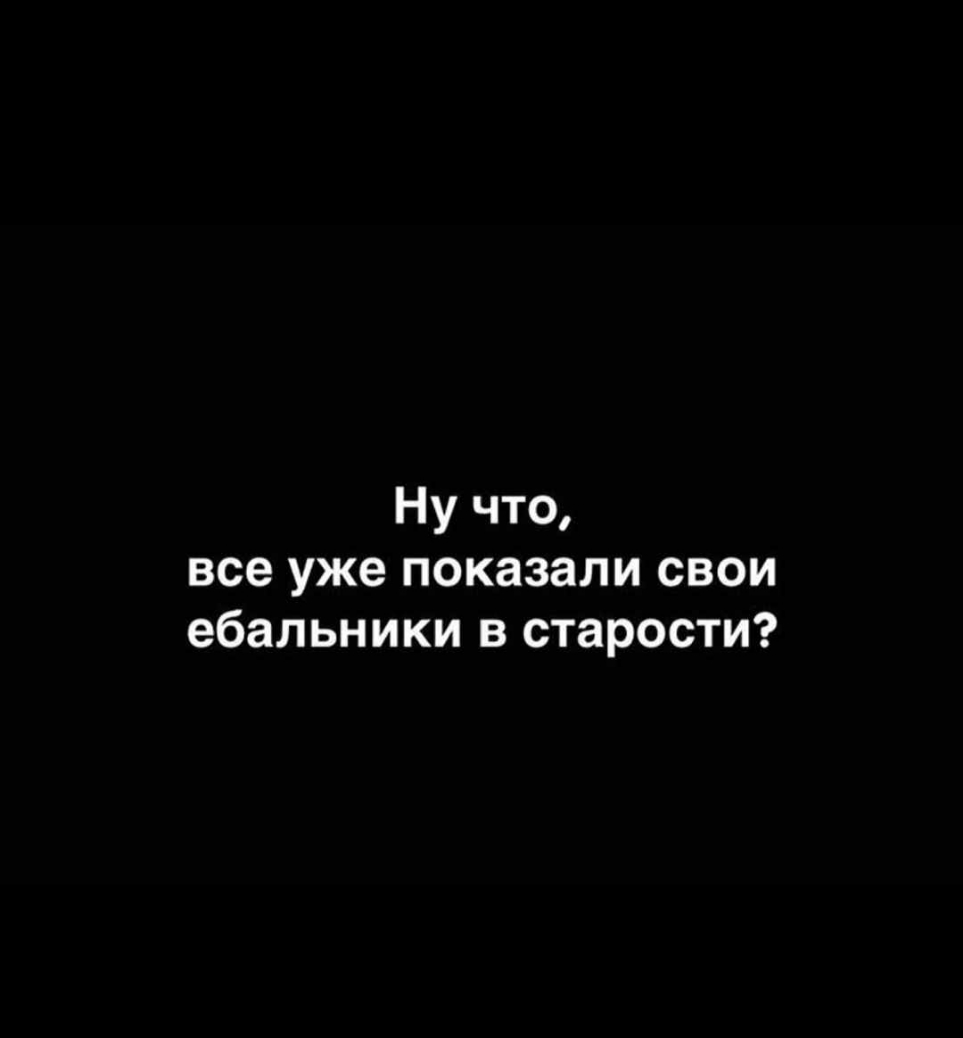 Ну что все уже показали свои ебальники в старости