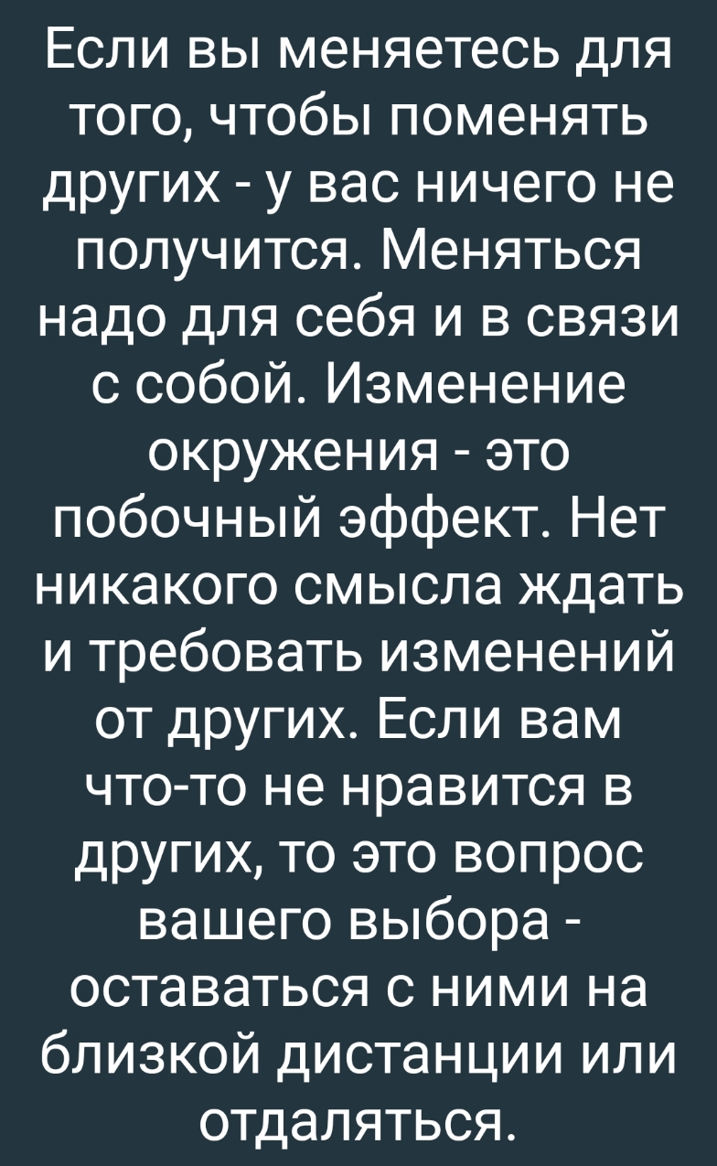 Если вы меняетесь для того чтобы поменять других у вас ничего не получится Меняться надо для себя и в связи с собой Изменение окружения это побочный эффект Нет никакого смысла ждать и требовать изменений от других Если вам что то не нравится в других то это вопрос вашего выбора оставаться с ними на близкой дистанции или отдаляться
