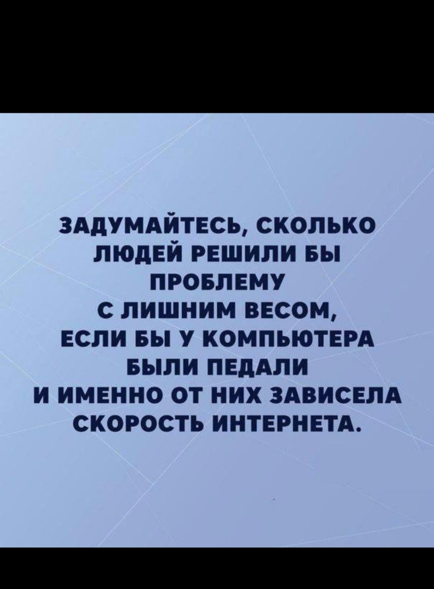 зддумдйтесь сколько людей решили вы провлему с лишним весом если вы у компьютем БЫЛИ педАли и именно от них ЗАВИСЕЛА скорость интернетд