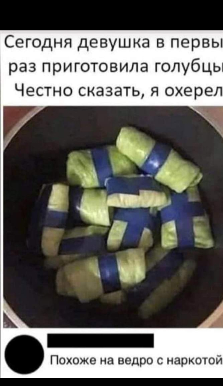 Сегодня девушка в первы раз приготовила голубць Честно сказать я охерел Похоже на ведро с наркотой
