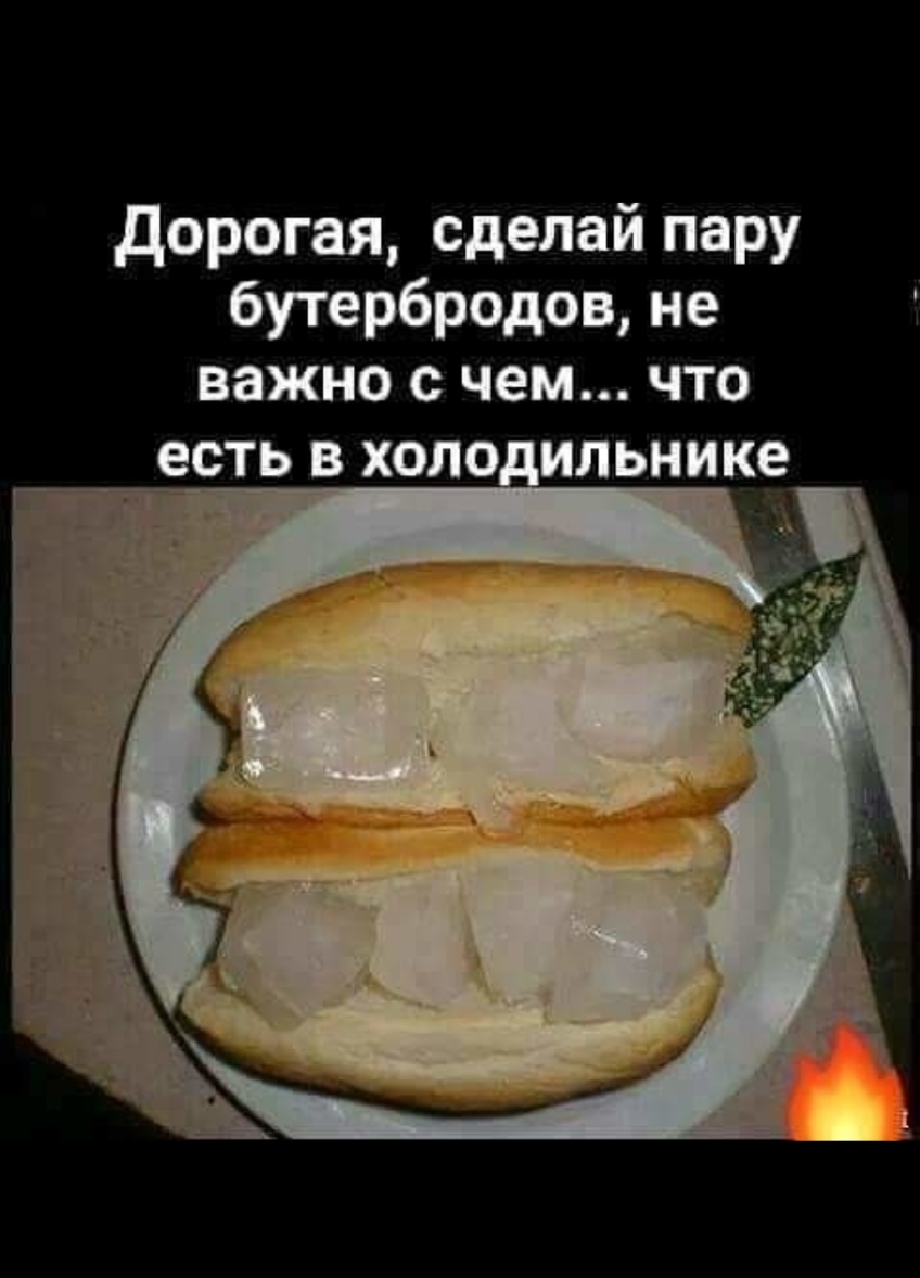 дорогая сделай пару бутербродов не важно с чем что есть в холо ильнике