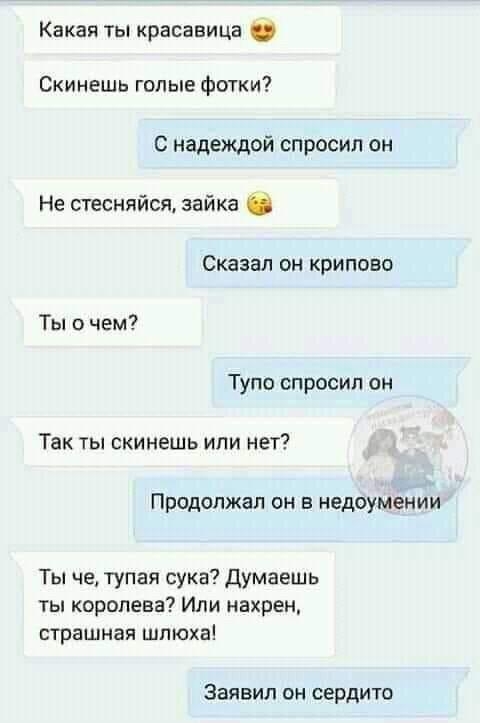Какая ты красавица Скинешь голые Фотки С надеждой спросил он Не стесняйся зайка Сказал он крипово Ты чем Тупо спросил он Так ты скинешь или нет Продолжал он в недоумении Ты че тупая сука Думаешь ты коропева Или нахрен страшная шлюха ЗВЯВИЛ ОН СЕРДИТО