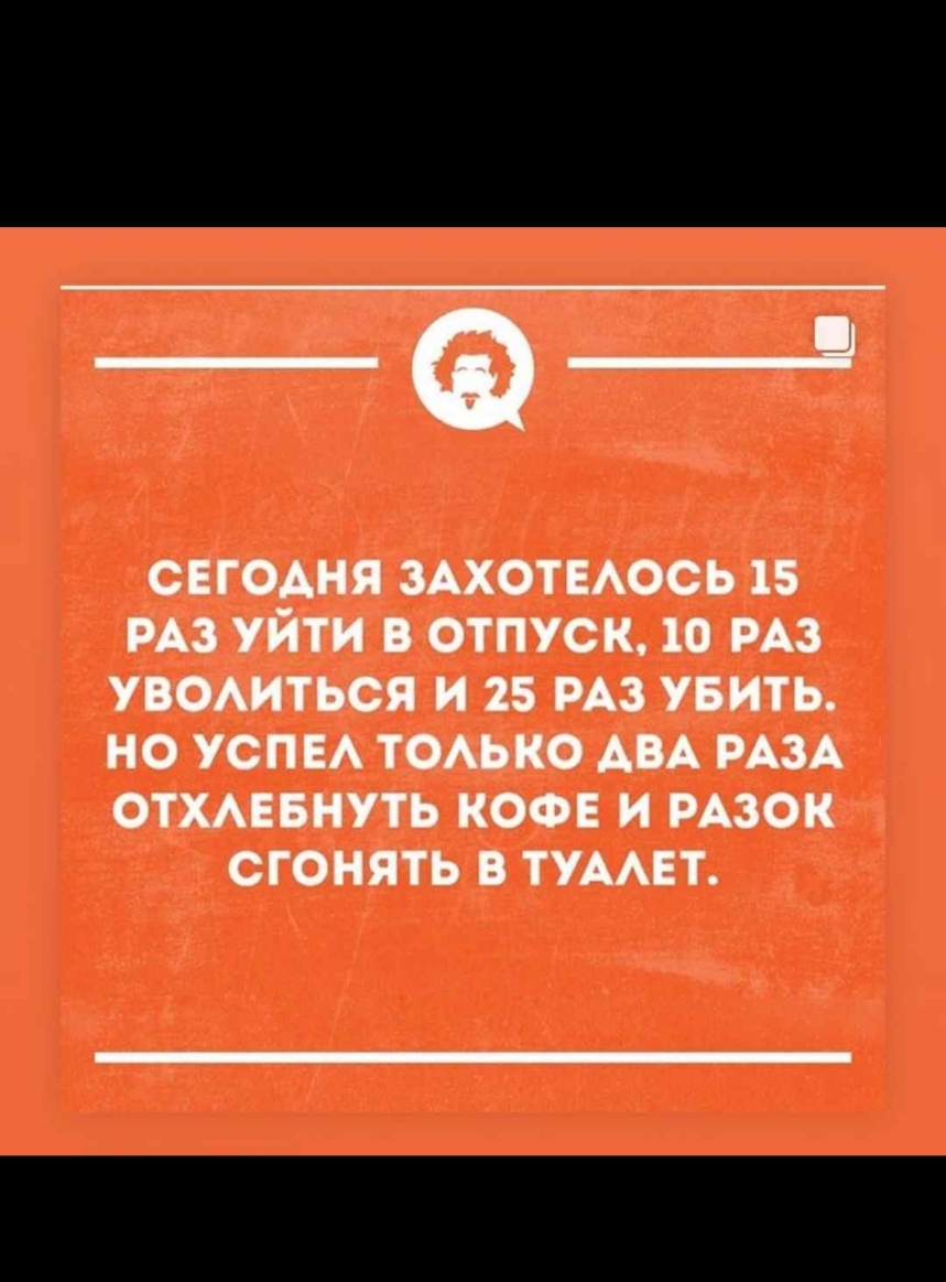 СЕГОАНЯ ЗАХОТЕАОСЬ 15 РАЗ УЙТИ В ОТПУСК 10 РАЗ УВОАИТЬСЯ И 25 РАЗ УБИТЬ НО УСПЕА ТОАЬКО АВА РАЗА ОТХАЕБНУТЬ КОФЕ И РАЗОК СГОНЯТЬ В ТУААЕТ