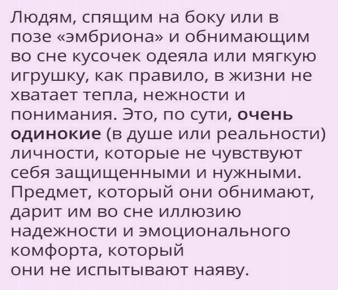 Людям спящим на боку или в позе эмбриона и обнимающим во сне кусочек одеяла или мягкую игрушку как правило в жизни не хватает тепла нежности и понимания Это по сути очень одинокие в душе или реальности личности которые не чувствуют себя защищенными и нужными Предмет который они обнимают дарит им во сне иллюзию надежности и эмоционального комфорта который они не испытывают наяву