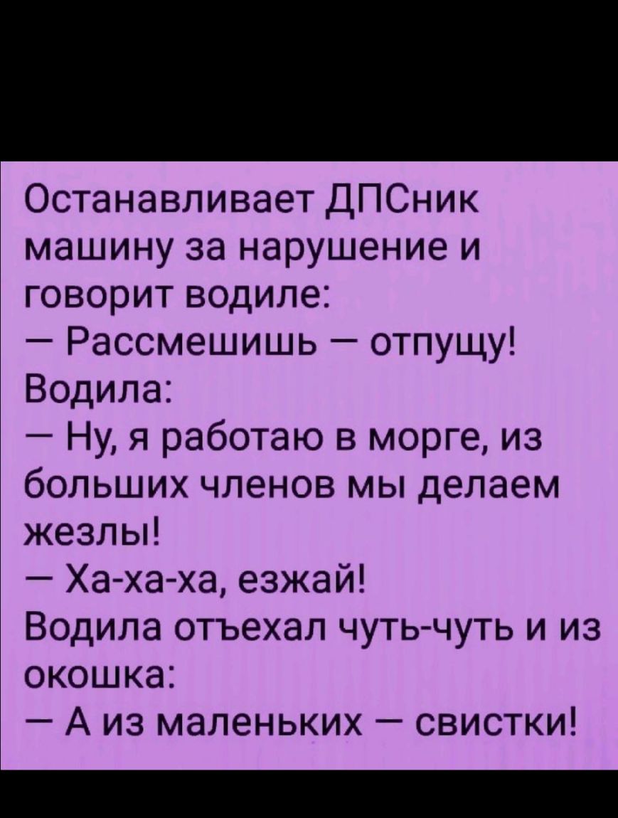 Останавливает ДПСник машину за нарушение и говорит водиле Рассмешишь отпущу Водила Ну я работаю в морге из больших членов мы делаем жезлы Ха ха ха езжай Водила отъехал чуть чуть и из окошка А из маленьких свистки