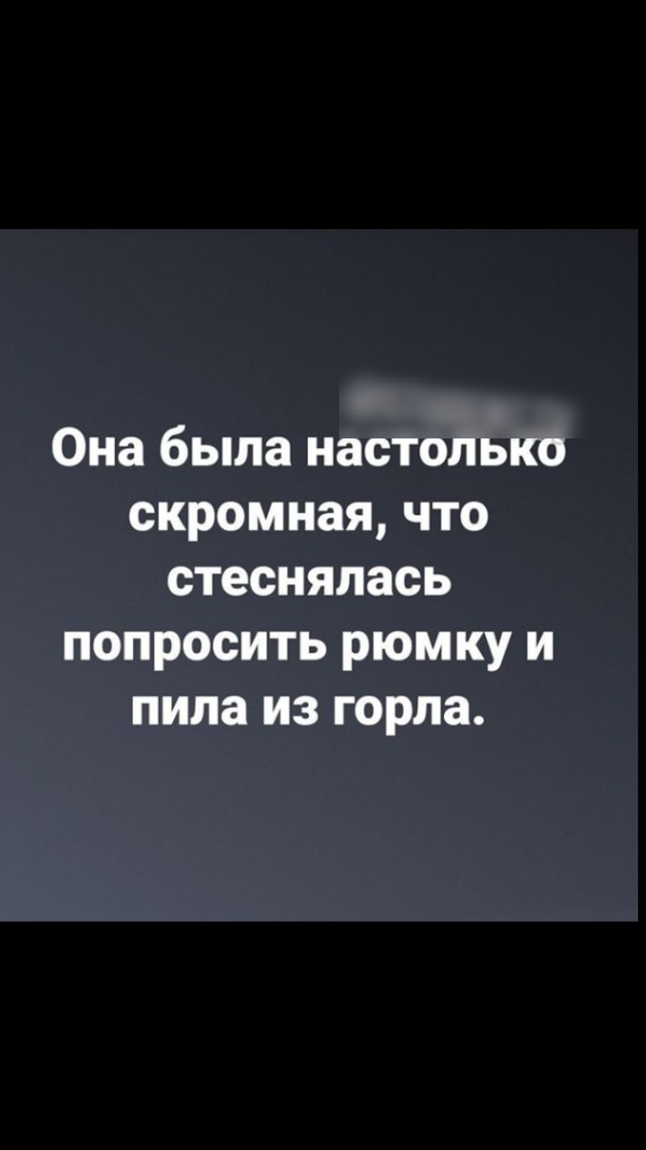 Она была настолько скромная что стеснялась попросить рюмку и пила из горла