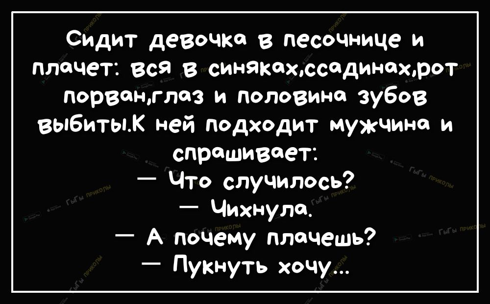 Сидит девочка в песочнице и плачет вся в синякахюсединаюрот порвентлаз и половина зубов выбиты ней подходит мужчина и спрашивает Что случилось Чихнуле А почему плачешь Пукнуть хочу