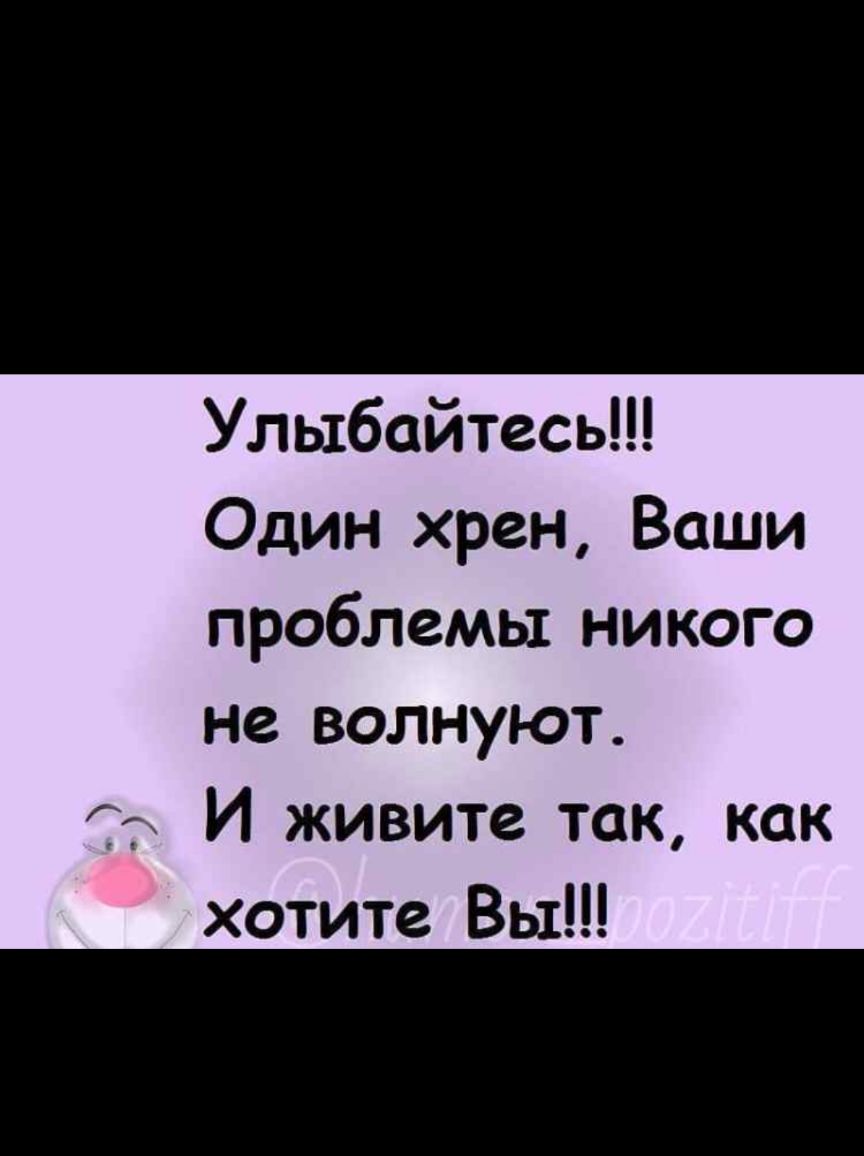 Улыбайтесь Один хрен Ваши проблемы никого не волнуют И живите так как хотите Вы