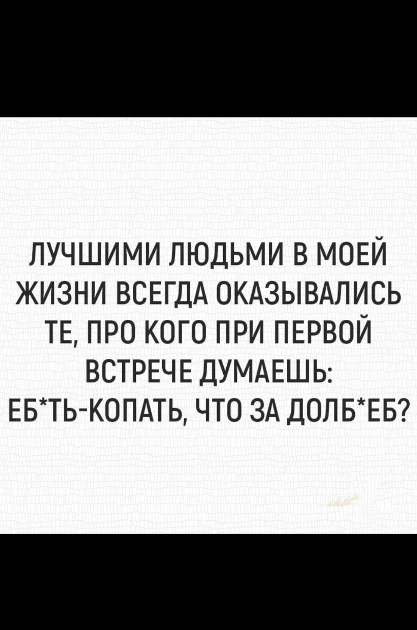 ЛУЧШИМИ ЛЮДЬМИ В МОЕЙ ЖИЗНИ ВСЕГДА ОКАЗЫВАЛИСЬ ТЕ ПРО КОГО ПРИ ПЕРВОЙ ВСТРЕЧЕ ДУМАЕШЬ ЕБТЬ КОПАТЬ ЧТО ЗА ДОП БЕБ