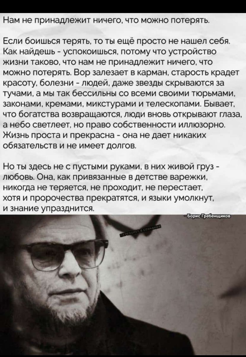 Нам не принадлежит НИЧЭГО ЧТО МОЖНО потерять Если боишься терять то ты ещё просто не нашел себя Как найдешь успокоишься потому что устройство жизни таково что нам не принадлежит ничего что можно потерять Вор залезает в карман старость крадет красоту болезни людей даже звезды скрываются за тучами а мы так бессильны со всеми своими тюрьмами законами кремами микстурами и телескопами Бывает что богатс