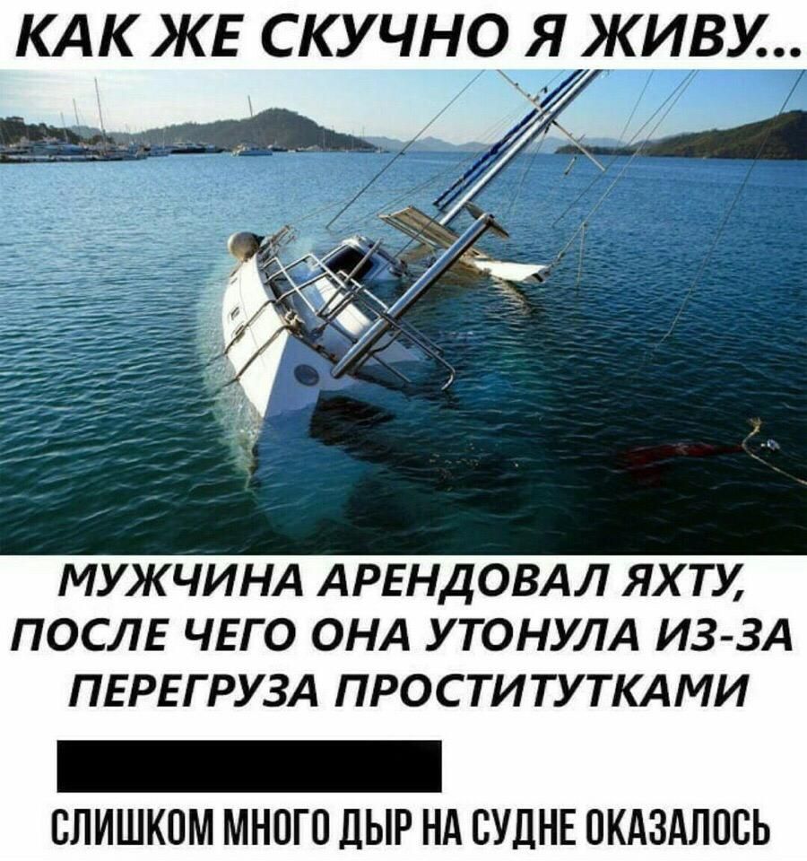 КАК ЖЕ СКУЧНО Я ЖИВУ МУЖЧИНА АРЕНДОВАЛ ЯХ ТУ ПОСЛЕ ЧЕГО ОНА У ТОНУЛА ИЗ ЗА ПЕРЕГРУЗА ПРОСТИТУТКАМИ _ слишком много дыр нд СУДНЕ пкдздлпсь