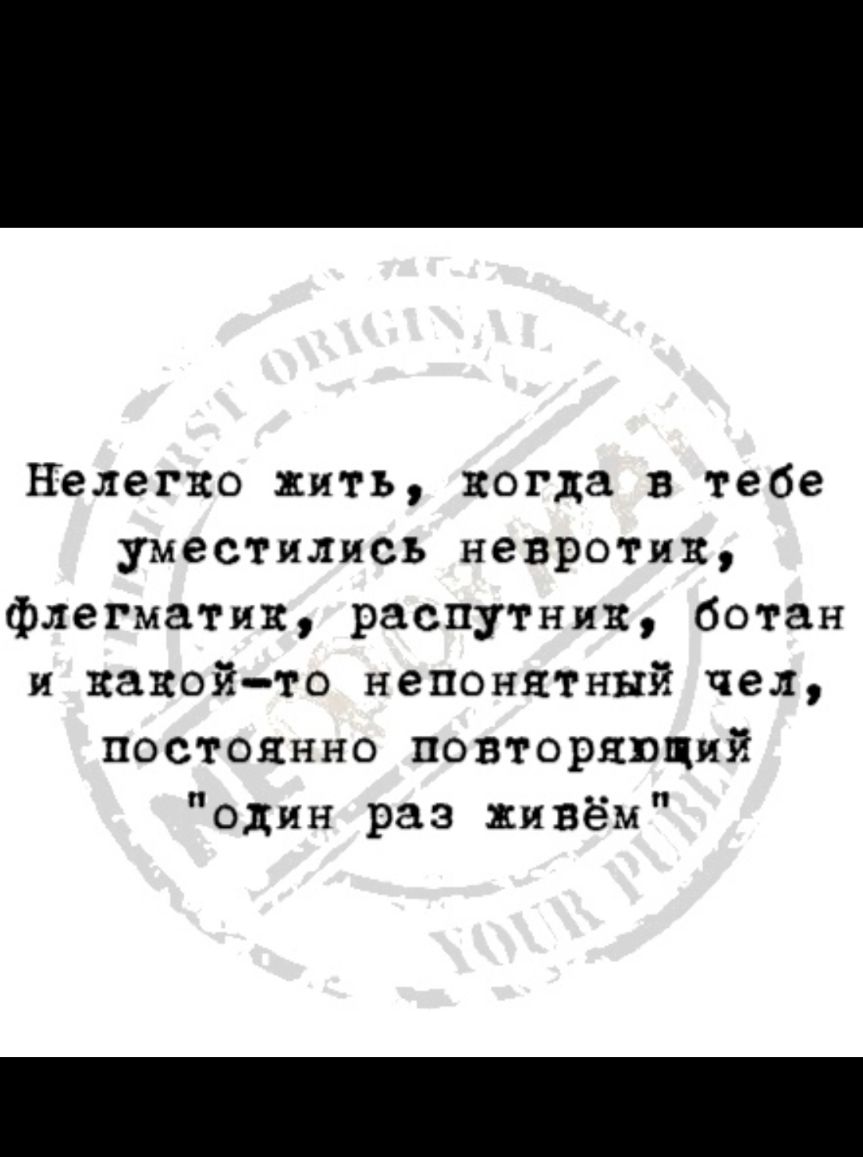 нелегко нить когда в тебе уместились напротив флегматик распутиик ботан и какойто непонятный чел постоянно повторяющий один раз живём
