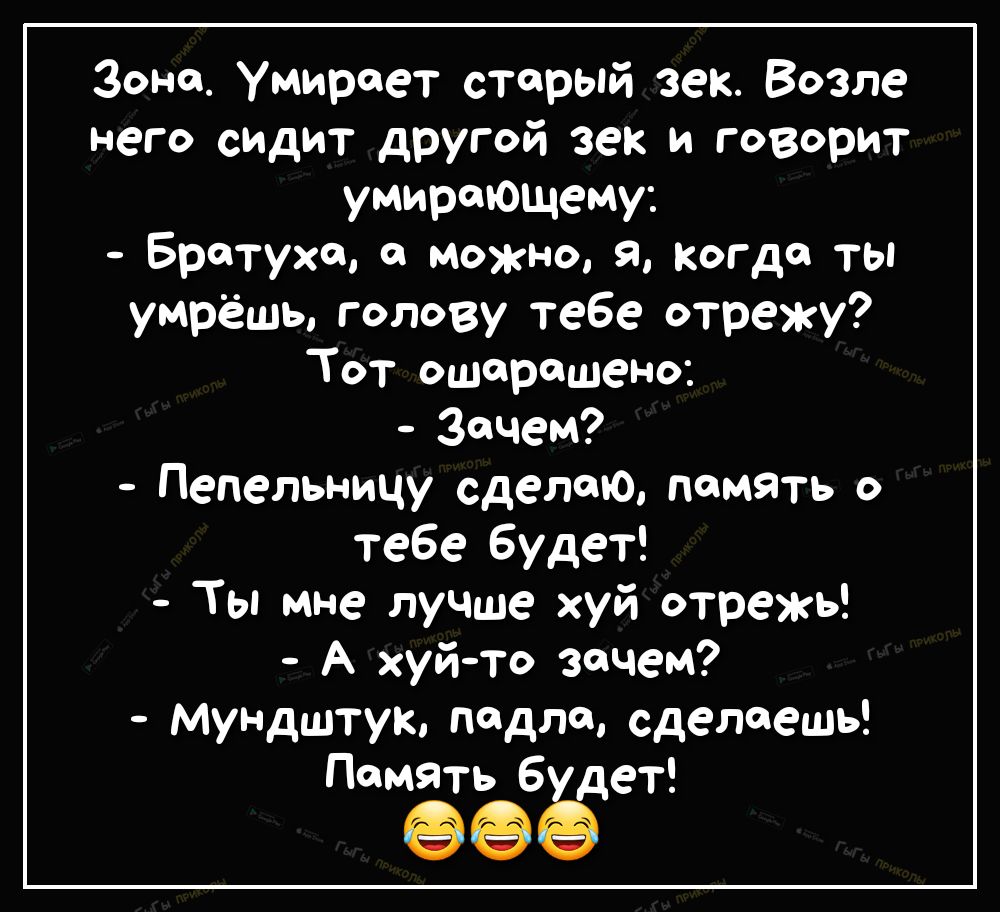 зоне Умирает старый зек Возле него сидит другой зек и говорит умирающему Бретуха можно я когда ты умрёшь голову тебе отрежу Тот ошерешено Зачем пепельницу сделаю память о тебе будет Ты мне лучше хуй отрежь А хуй то зачем Мундштук педлщ сделаешь Память 6 дет