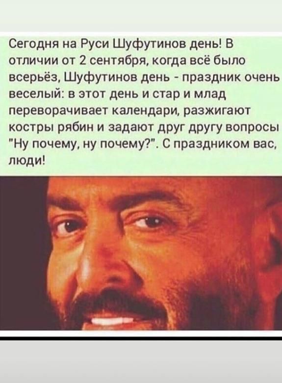 Сегодня на Руси Шуфутинов день В отличии от 2 сентября когда всё было всерьёз Шуфутинов день праздник очень веселый в этот день и стар и млад переворачивает календари разжигают костры рябин и задают друг другу вопросы Ну почему ну почему С праздником вас люди