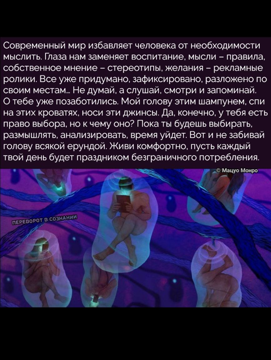 Современный мир избавляет человека от необходимости мыслить Глаза нам заменяет воспитание мысли правила собственное мнение стереотипы желания рекламные ролики Все уже придумано зафиксировано разложено по своим местам Не думай а слушай смотри и запоминай О тебе уже позаботились Мой голову этим шампунем спи на этих кроватях носи эти джинсы да конечно у тебя есть право выбора но к чему оно Пока ты бу