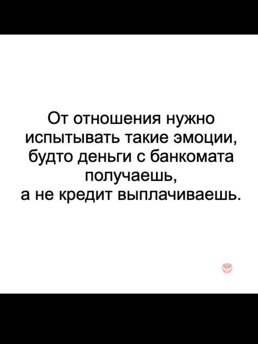От отношения нужно испытывать такие эмоции будто деньги с банкомата получаешь а не кредит выппачиваешь