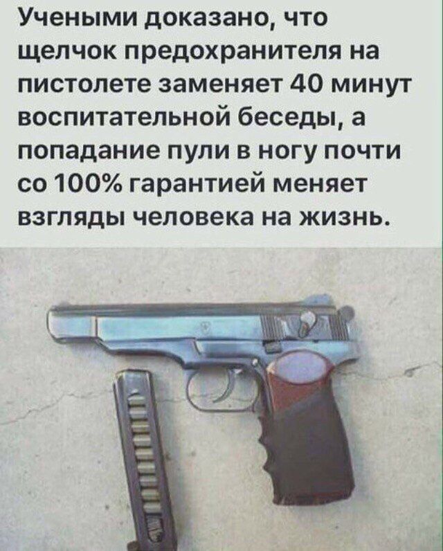 Учеными доказано что щелчок предохранителя на пистолете заменяет 40 минут воспитательной беседы а попадание пули в ногу почти со 100 гарантией меняет взгляды человека на жизнь