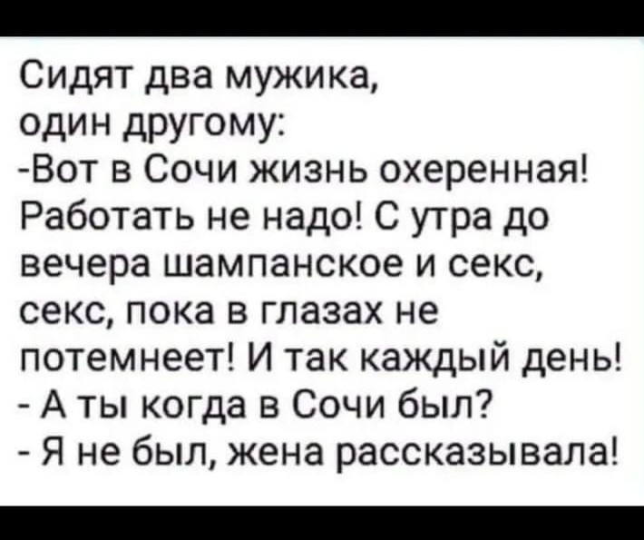 Сидят два мужика один другому Вот в Сочи жизнь охеренная Работать не надо С утра до вечера шампанское и секс секс пока в глазах не потемнеет И так каждый день А ты когда в Сочи был Я не был жена рассказывала