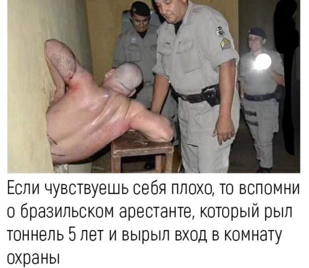 Если чувствуешь себя плохо то вспомни о бразильском арестанте который рыл тоннель 5 лет и вырыл вход в комнату охраны
