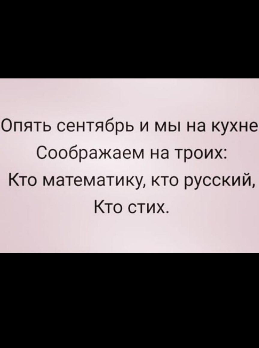 ОПЯТЬ сентябрь И мы на кухне Соображаем на троих Кто математику кто русский Кто стих