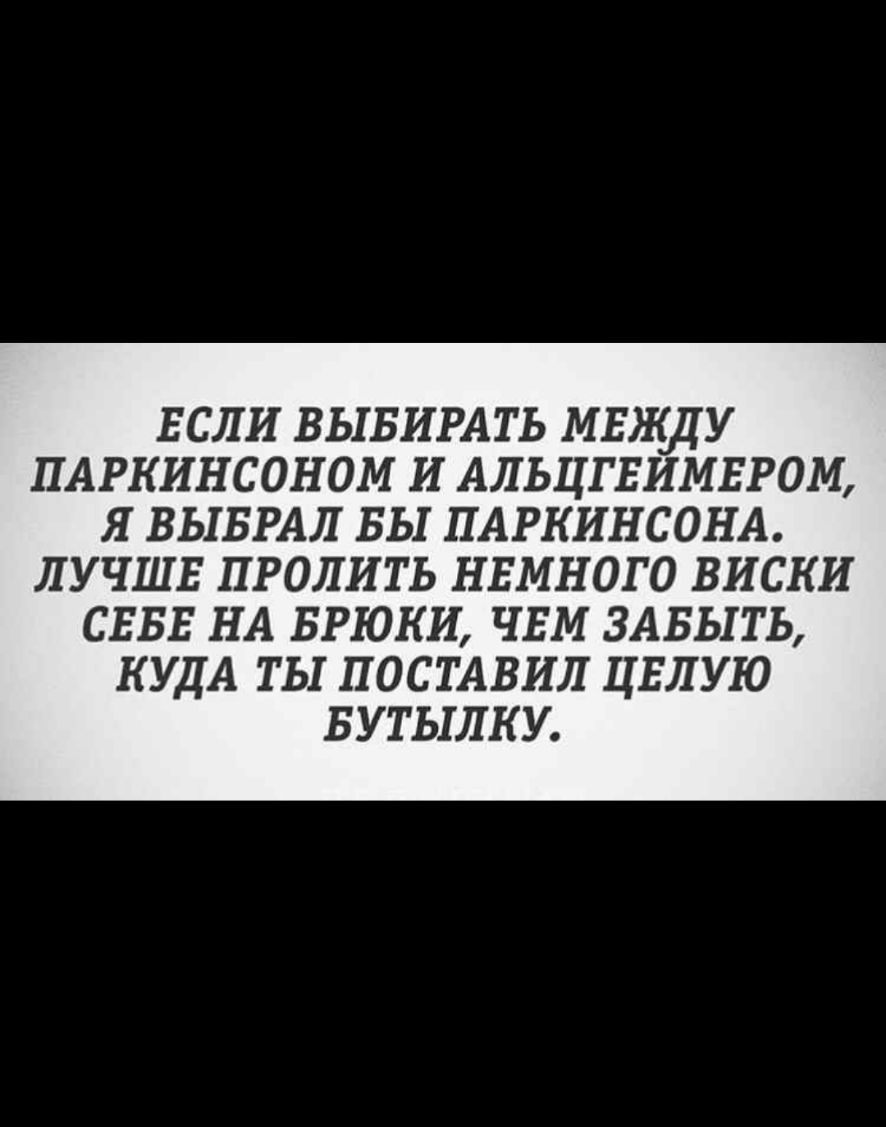 ЕСЛИ ВЫБИРАТЬ МЕЖДУ ПАРКИНСОНОМ И АЛЬЦГЕИМЕРОМ Я ВЫБРАН БЫ ПАРКИНСОНА ЛУЧШЕ ПРОЛИТЬ НЕМНОГО ВИСКИ СЕБЕ НА БРЮКИ ЧЕМ ЗАБЫТЬ КУДА ТЫ ПОСТАВИЛ ЦЕЛУЮ БУТЫЛКУ