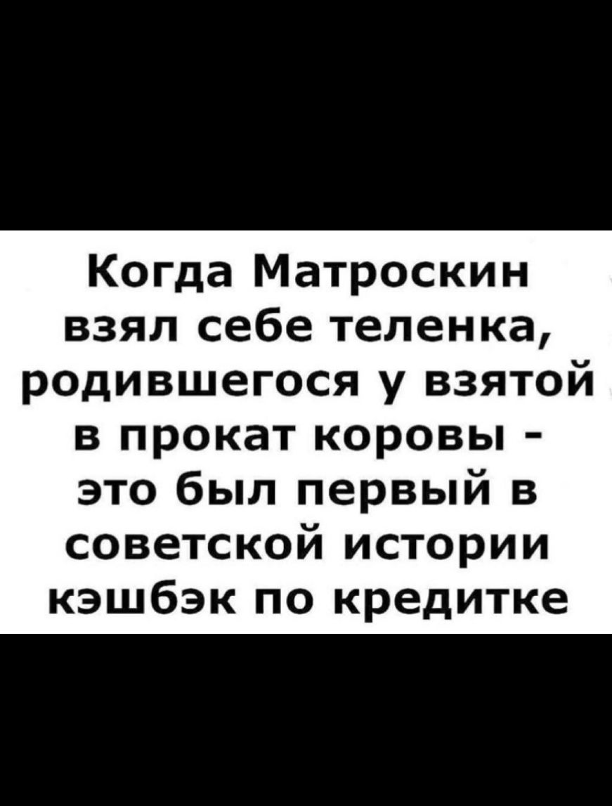 Когда Матроскин взял себе теленка родившегося у взятой в прокат коровы это был первый в советской истории кэшбэк по кредитке