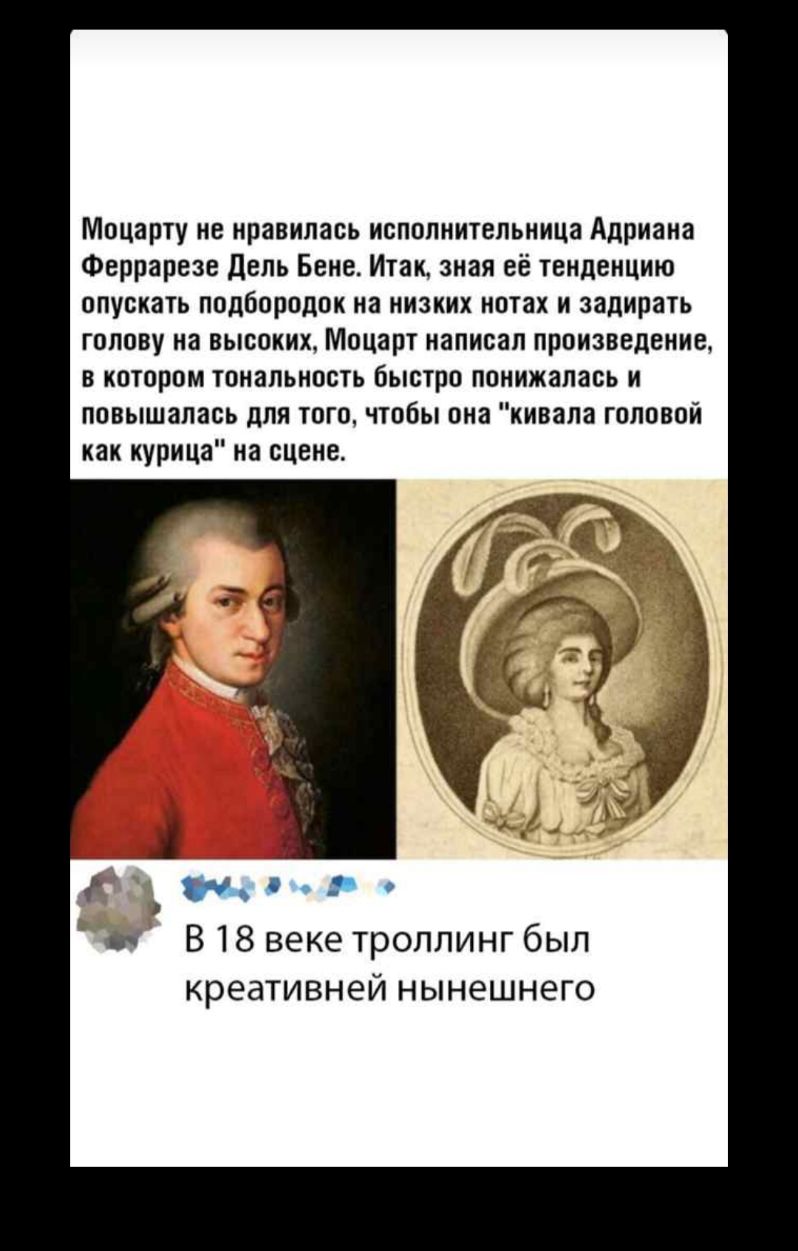 Моцарту не нравилась исполнительница Адриана Феррарезе дель Бене Итак зная её тенденцию опускать подбородок на низких нотах и задирать голову на высоких Моцарт написал произведение в котором тональность быстро поиижалась и повышалась для того чтобы она кивала головой как курица на сцене м л р В 18 веке троллинг был креативней нынешнего