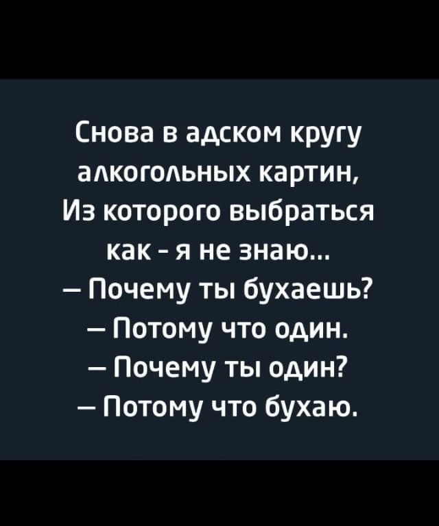 Снова в адском кругу аАкогодьных картин Из которого выбраться как я не знаю Почему ты бухаешь Потому что один Почему ты один Потому что бухаю