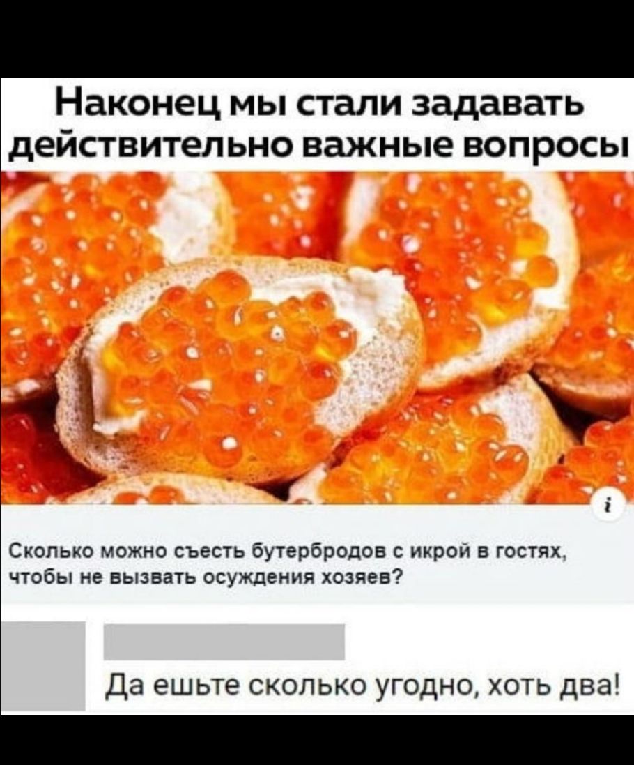 Наконец мы стали задавать действительно важные вопросы Сколько можно съесть бутербродов с икрой в гостях чтобы не вызвать осуждения хозяев Да ешьте сколько угодно хоть два