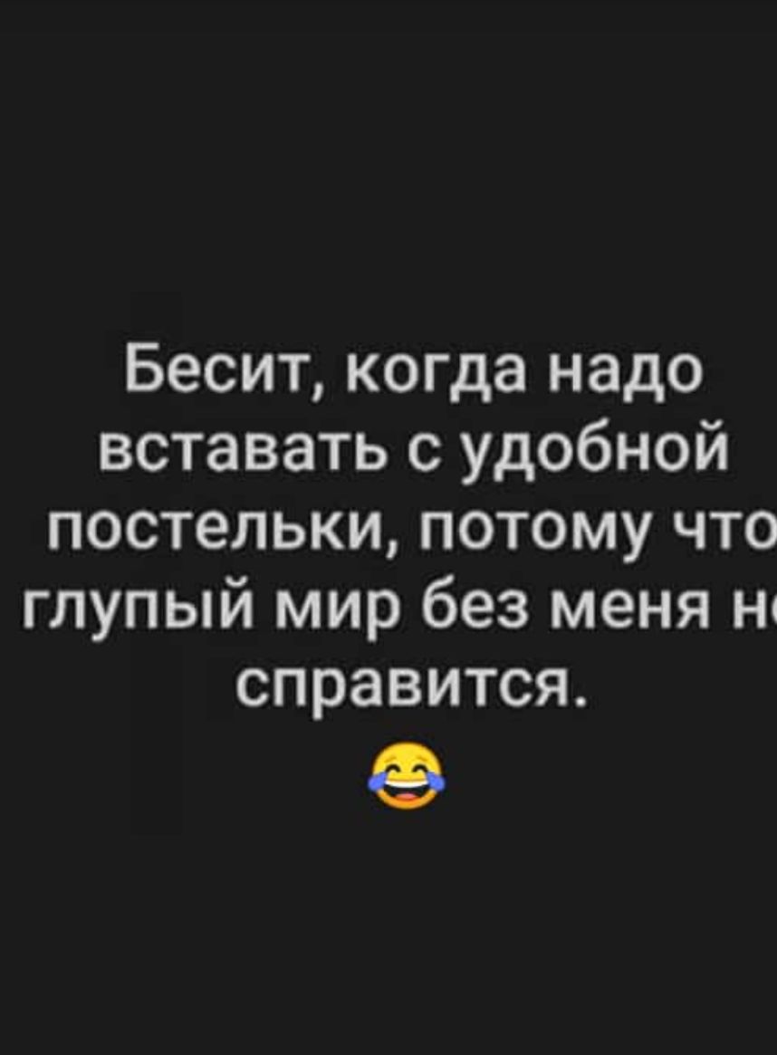 Бесит когда надо вставать с удобной постельки потому что глупый мир без меня н справится