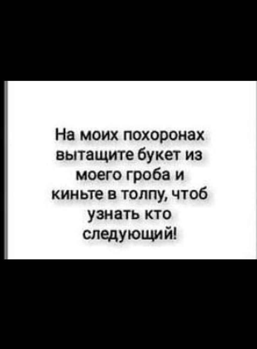 На моих похоронах вытащите букет из моего гроба и киньте в толпу чтоб узнать кто следующий