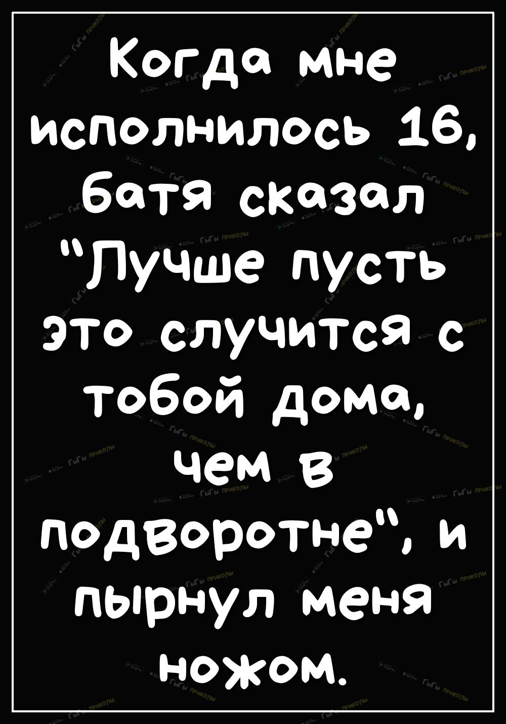 КогДа мне исполнилось 16 батя сказал Лучше пусть это случится с Тобой домов чем в подворотне и пырнул меня ножом