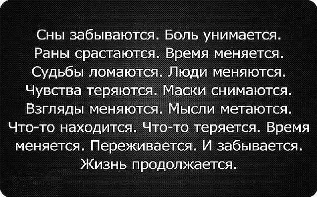 Сны забываются Боль унимается Раны срастаются Время меняется Судьбы ломаются Люди меняются Чувсгва теряются Маски снимаются Взгляды меняются Мысли метаются Что то находится Что то теряется Время меняется Переживается И забывается Жизнь продолжается