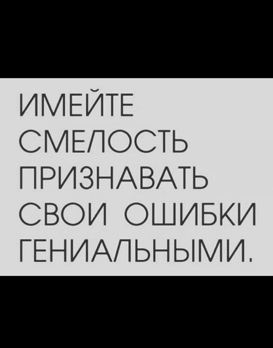 ИМЕЙТЕ СМЕПОСТЬ ПРИЗНАВАТЬ СВОИ ОШИБКИ ГЕНИАПЬНЫМИ