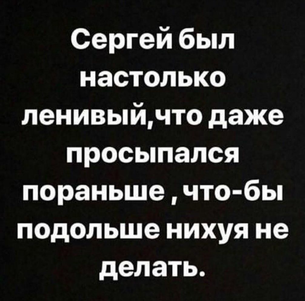 Сергей был настолько ленивыйчто даже просыпался пораньше что бы подольше нихуя не делать