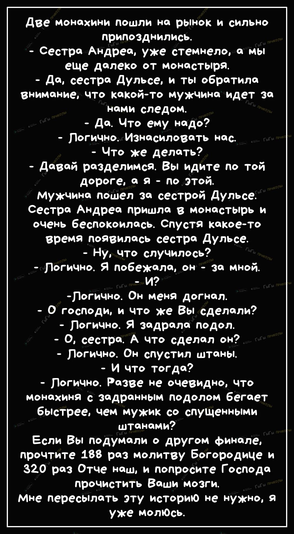две Монахини пошли но рынок и сильно припозднились Сестре Андрее уже стемнело мы еще далеко от Монастыря до сестре дульсе и ты обратила внимание что какой то мужчина идет за нами следом до Что ему надо Логично Изнасиловеть нес Что же делать девай разделимся Вы идите по той дороге а я по этой мужчине пошел за сестрой дульсе Сестре Андрее пришла в Монастырь и очень беспокоилась Спустя какое то время
