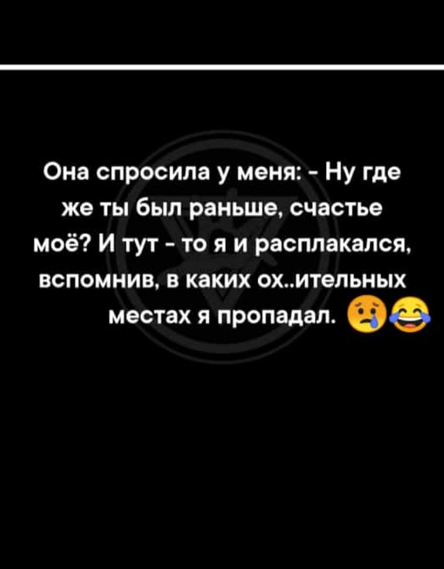 Она спросила у меня Ну где же ты был раньше счастье моё И тут то я и расплакался вспомнив в каких охительных местах Я пропадал Фе