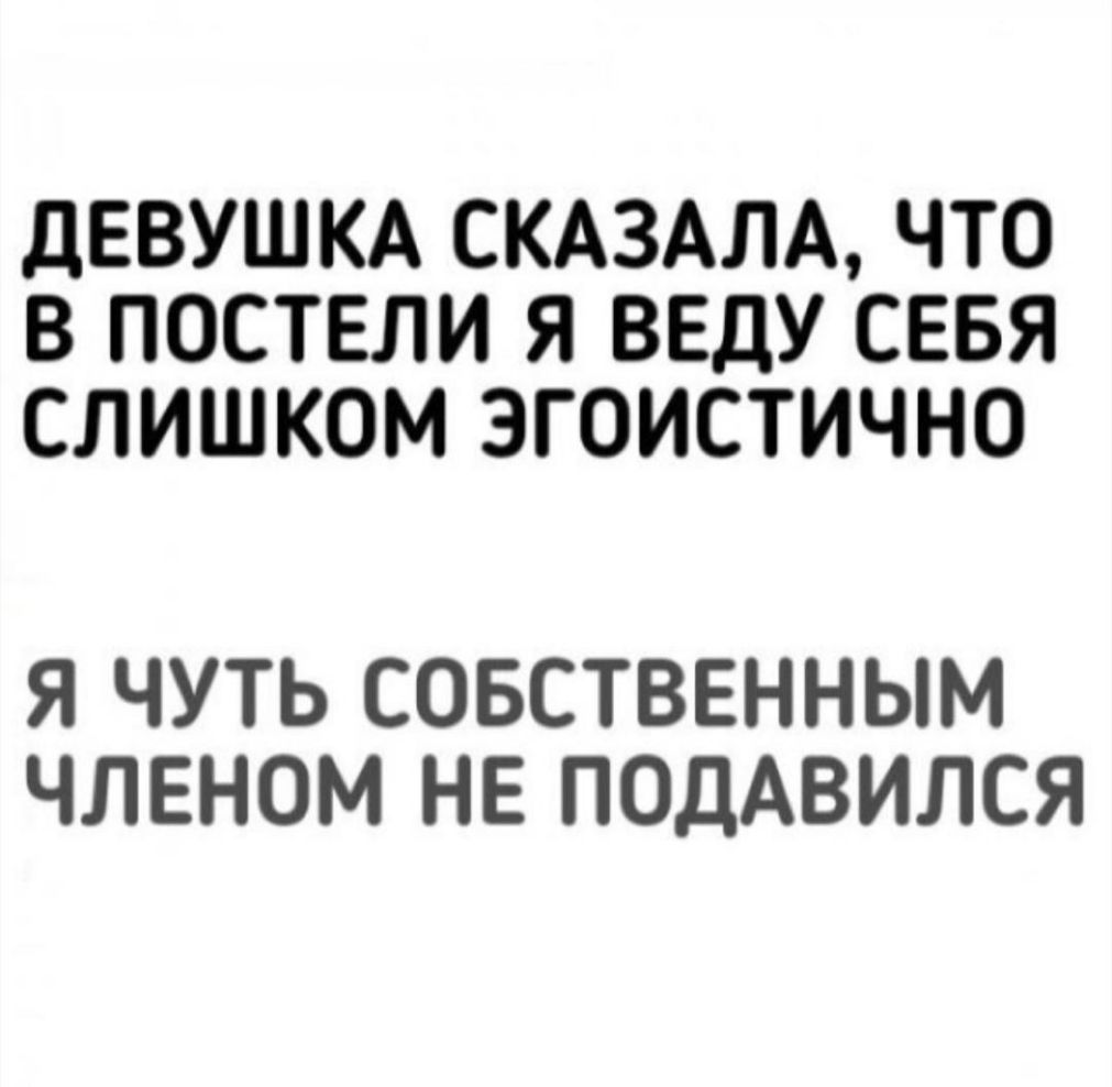 ДЕВУШКА СКАЗАЛА ЧТО В ПОСТЕЛИ Я ВЕДУ СЕБЯ СЛИШКОМ ЭГОИСТИЧНО Я ЧУТЬ СОБСТВЕННЫМ ЧЛЕНОМ НЕ ПОДАВИЛСЯ
