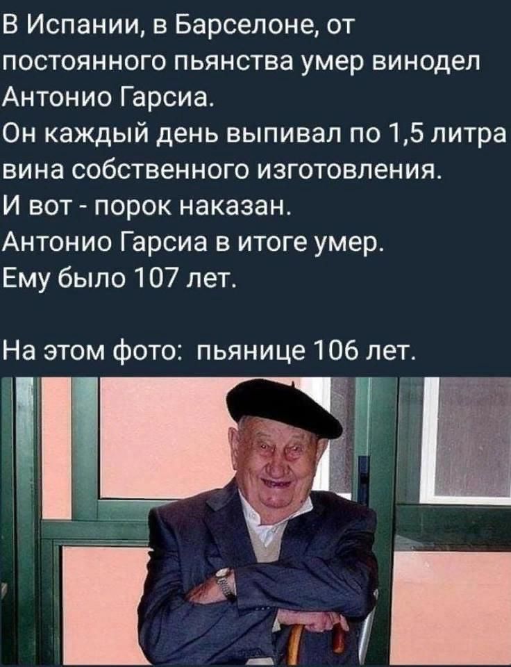 В Испании в Барселоне от постоянного пьянства умер винодел Антонио Гарсиа Он каждый день выпивал по 15 литра вина собственного изготовления И вот порок наказан Антонио Гарсиа в итоге умер Ему было 107 лет На этом фото пьянице 106 лет
