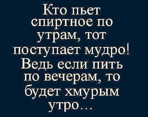 Кто пьет спиртное по утрам тот по ступает мудро Ведь если пить по вечерам то будет хмурым утро