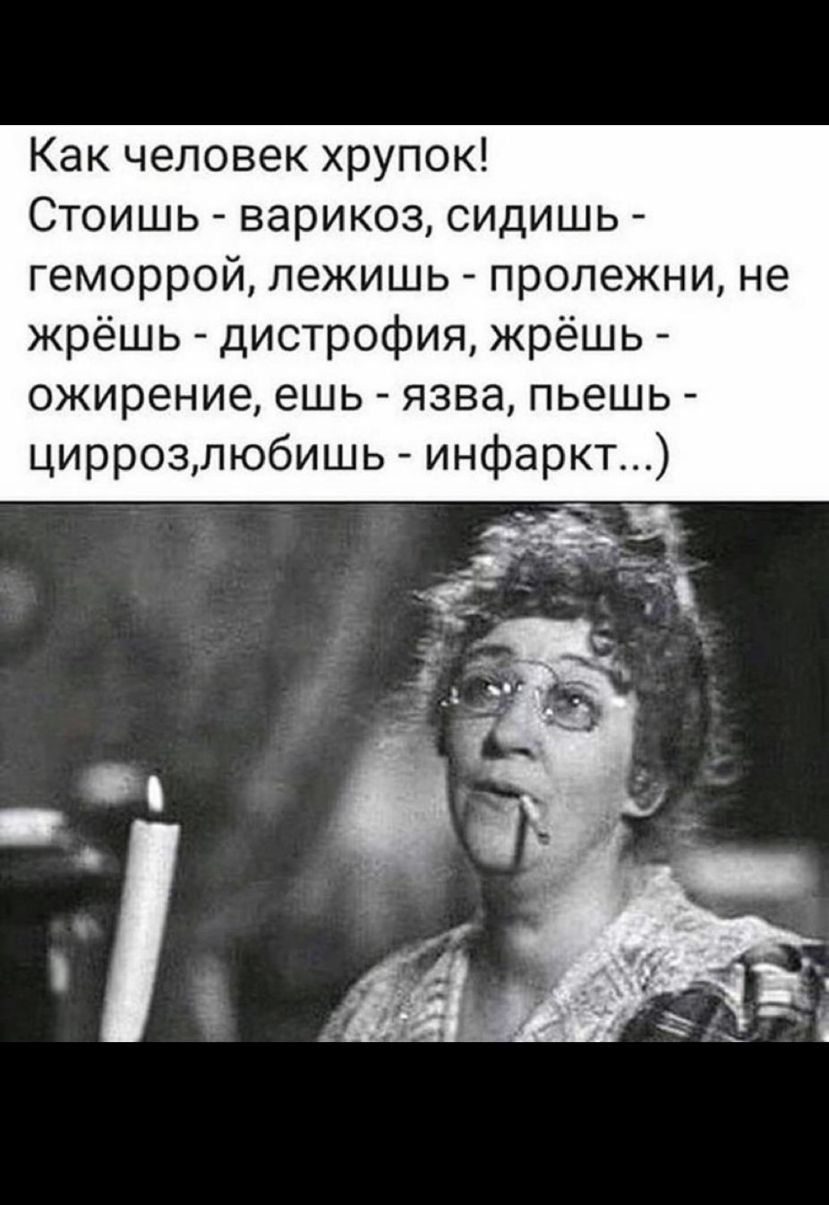 Как человек хрупок Стоишь варикоз сидишь геморрой лежишь пролежни не жрёшь дистрофия жрёшь ожирение ешь язва пьешь циррозлюбишь инфаркт