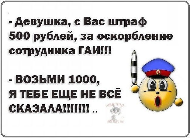 девушка с Вас штраф 500 рублей за оскорбление сотрудника ГАИ возьми 1000 я ТЕБЕ ЕЩЕ НЕ всЁ СКАЗААА
