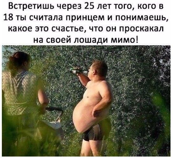 Встретишь через 25 лет того кого в 18 ты считала принцем и понимаешь какое это счастье что он проскакал на своей лошади мимо