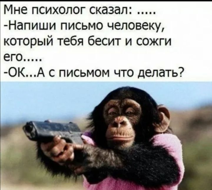 Мне психолог сказал Напиши письмо человеку который тебя бесит и сожги его ОКА с письмом что делать