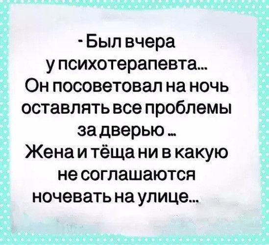 Был вчера у психотерапевта Он посоветовал на ночь оставлять все проблемы за дверью _ Жена и тёща ни в какую не соглашаются ночевать на улице