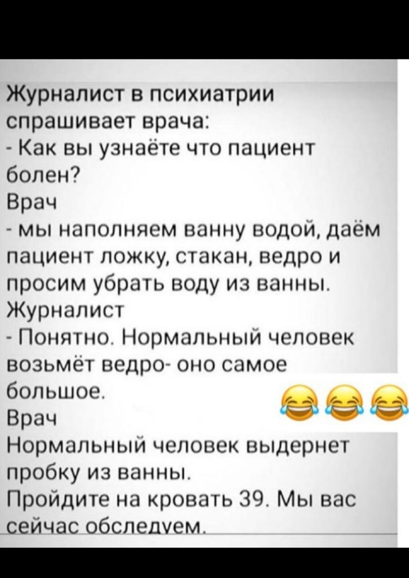 Журналист в психиатрии спрашивает врача Как вы узнаете что пациент болен Врач мы наполняем ванну водой даём пациент ложку стакан ведро и просим убрать воду из ванны Журналист Понятно Нормальный человек возьмёт ведро оно самое 6 8325Ше ева Нормальный человек выдернет пробку из ванны Пройдите на кровать 39 Мы вас сейчас обследуем