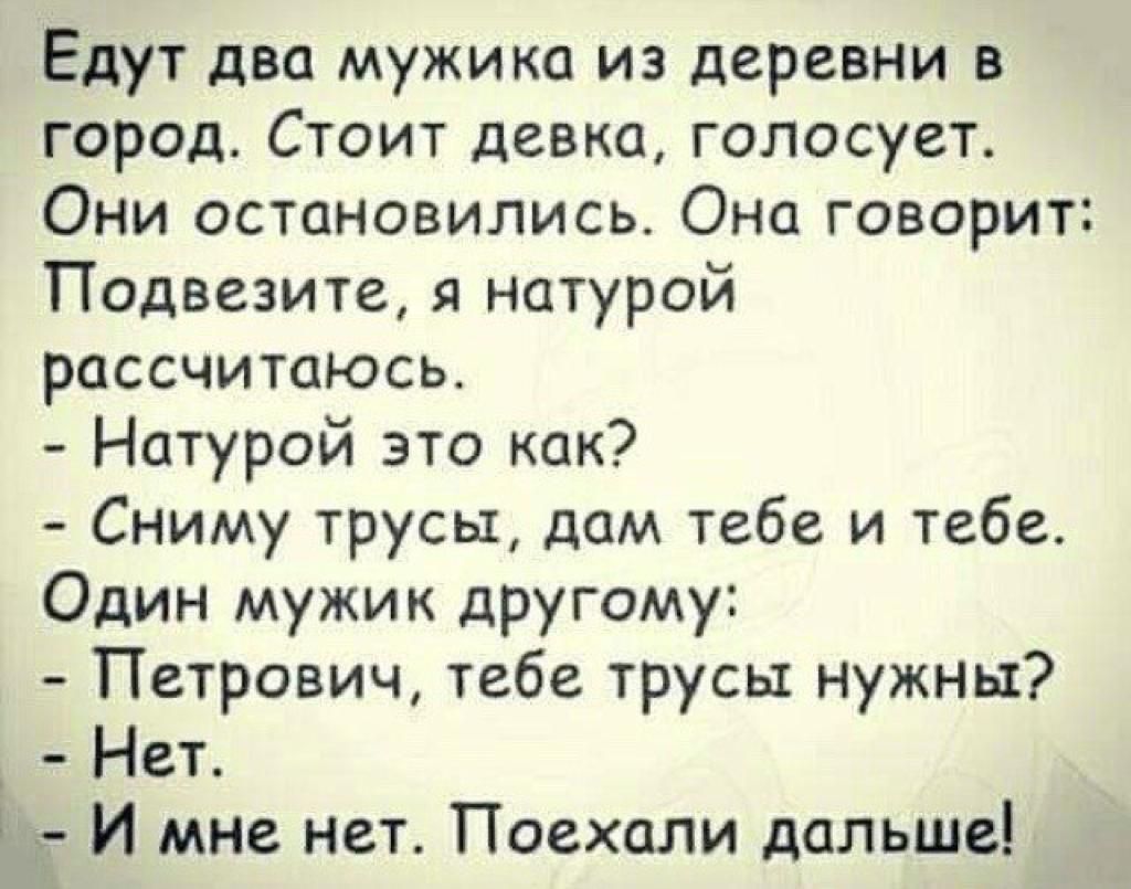 Едут два мужика из деревни в город Стоит девка голосует Они остановились Она говорит Подвезите я натурой рассчитаюсь Натурой это как Сниму трусы дам тебе и тебе Один мужик другому Петрович тебе трусы нужны _ Нет И мне нет Поехали дальше