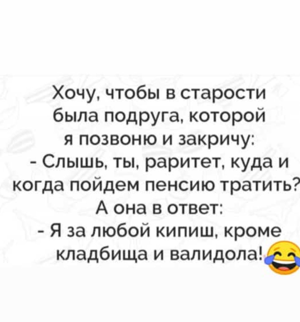 Хочу чтобы в старости была подруга которой я позвоню и закричу Слышь ты раритет куда и когда пойдем пенсию тратить А она в ответ Я за любой кипиш кроме кладбища и валидолае