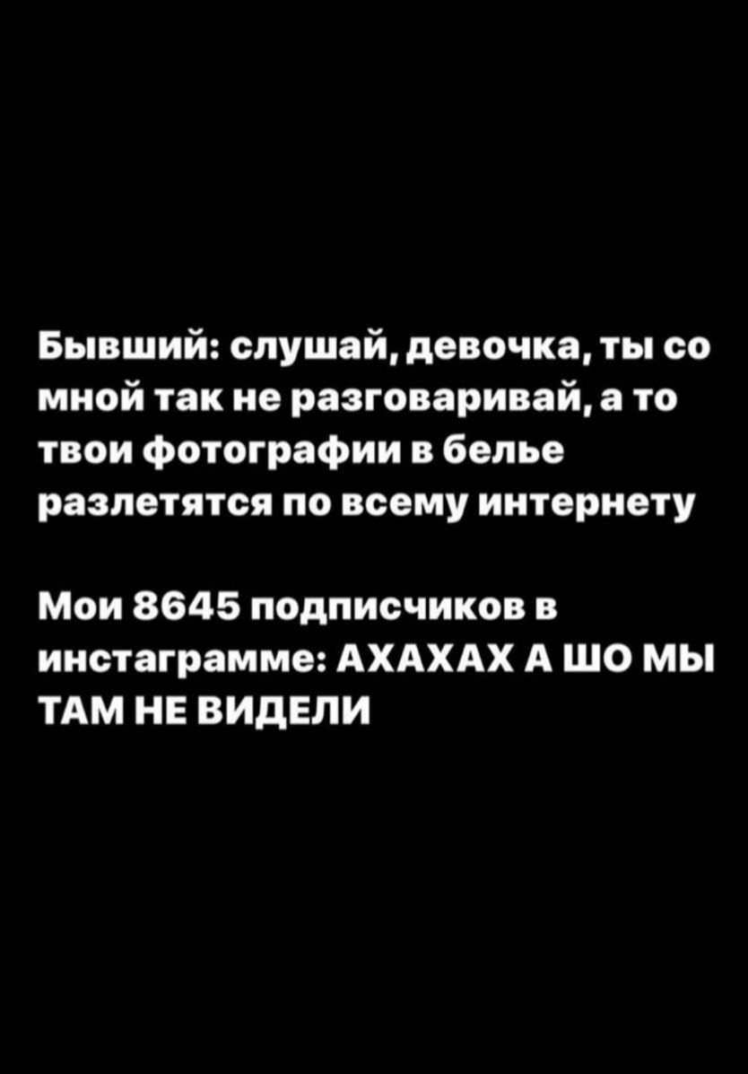 Бывший слушай девочка ты со мной так не разговаривай а то твои фотографии в белье разлетятся по всему интернету Мои 8645 подписчиков в инстаграмме АХАХАХ А то мы ТАМ НЕ ВИдЕЛИ